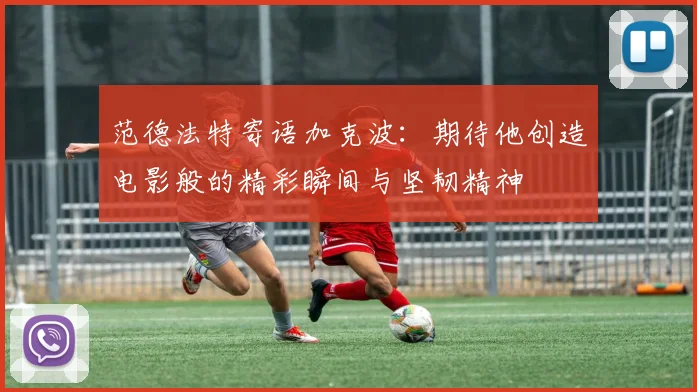范德法特寄语加克波：期待他创造电影般的精彩瞬间与坚韧精神