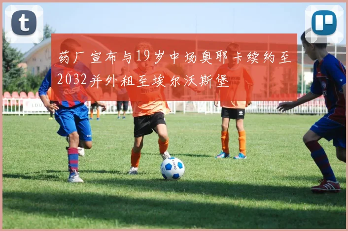 药厂宣布与19岁中场奥耶卡续约至2032并外租至埃尔沃斯堡