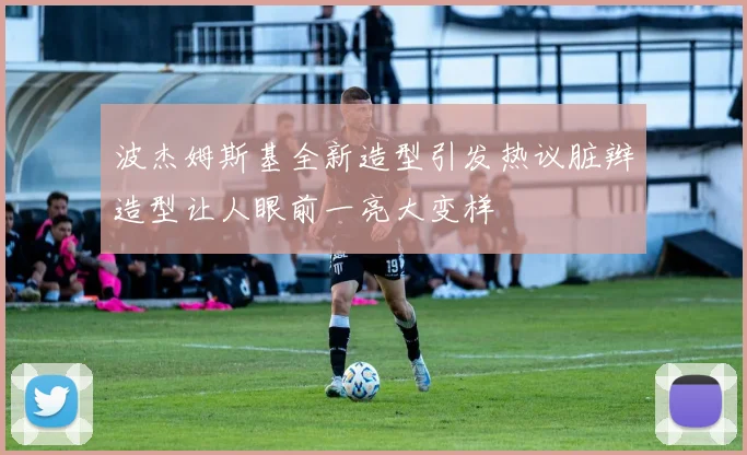波杰姆斯基全新造型引发热议脏辫造型让人眼前一亮大变样