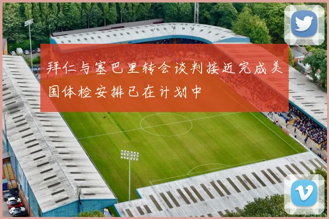 拜仁与塞巴里转会谈判接近完成美国体检安排已在计划中