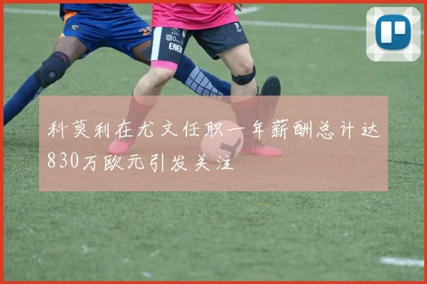 科莫利在尤文任职一年薪酬总计达830万欧元引发关注