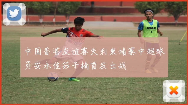 中国香港友谊赛失利柬埔寨中超球员安永佳茹子楠首发出战