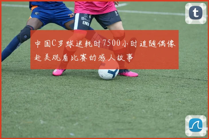 中国C罗球迷耗时7500小时追随偶像赴美观看比赛的感人故事