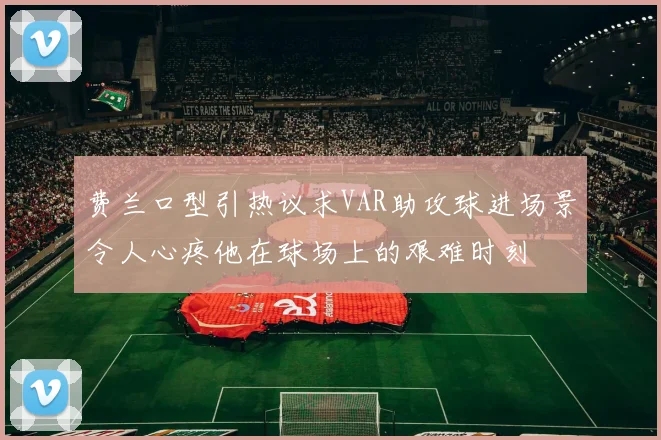 费兰口型引热议求VAR助攻球进场景令人心疼他在球场上的艰难时刻