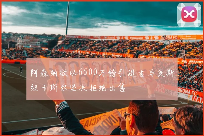 阿森纳欲以6500万镑引进吉马良斯纽卡斯尔坚决拒绝出售