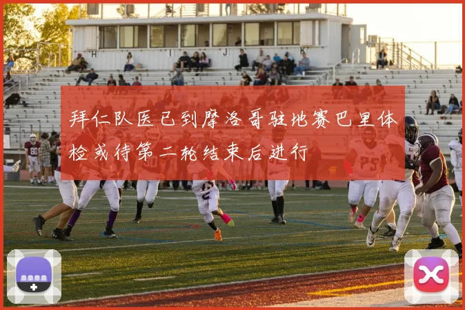 拜仁队医已到摩洛哥驻地赛巴里体检或待第二轮结束后进行