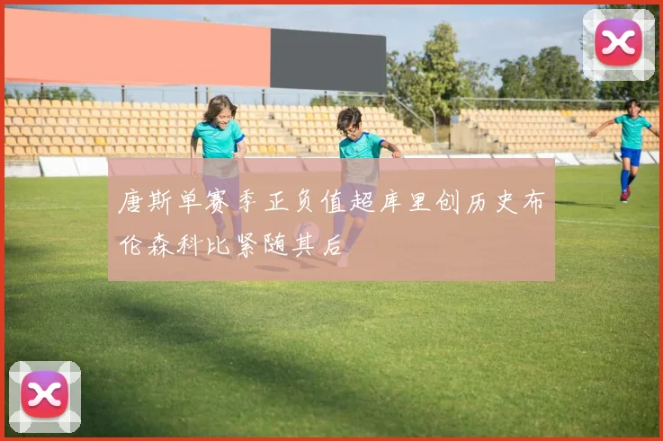 唐斯单赛季正负值超库里创历史布伦森科比紧随其后