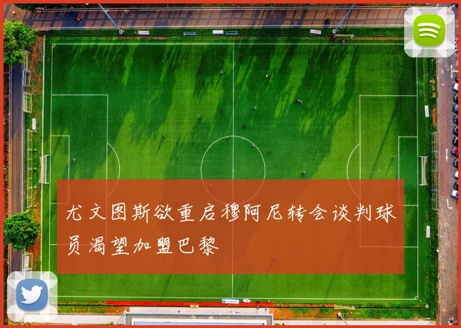 尤文图斯欲重启穆阿尼转会谈判球员渴望加盟巴黎