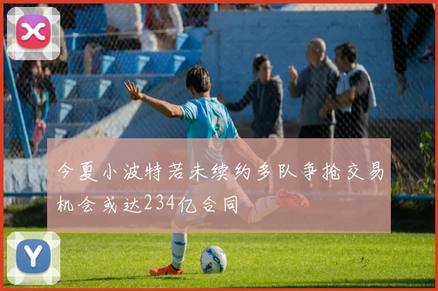 今夏小波特若未续约多队争抢交易机会或达234亿合同