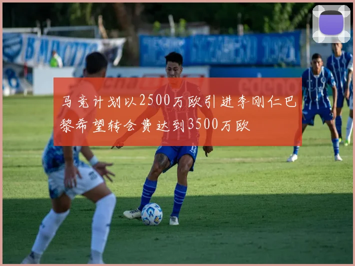 马竞计划以2500万欧引进李刚仁巴黎希望转会费达到3500万欧